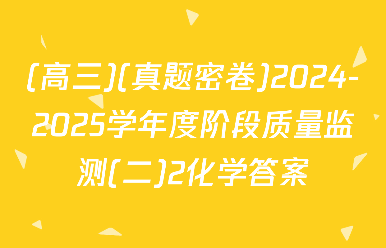 (高三)(真题密卷)2024-2025学年度阶段质量监测(二)2化学答案