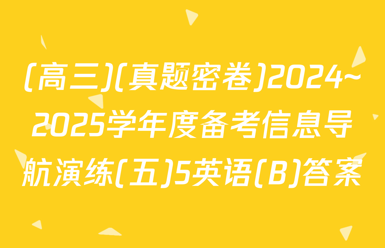 (高三)(真题密卷)2024~2025学年度备考信息导航演练(五)5英语(B)答案