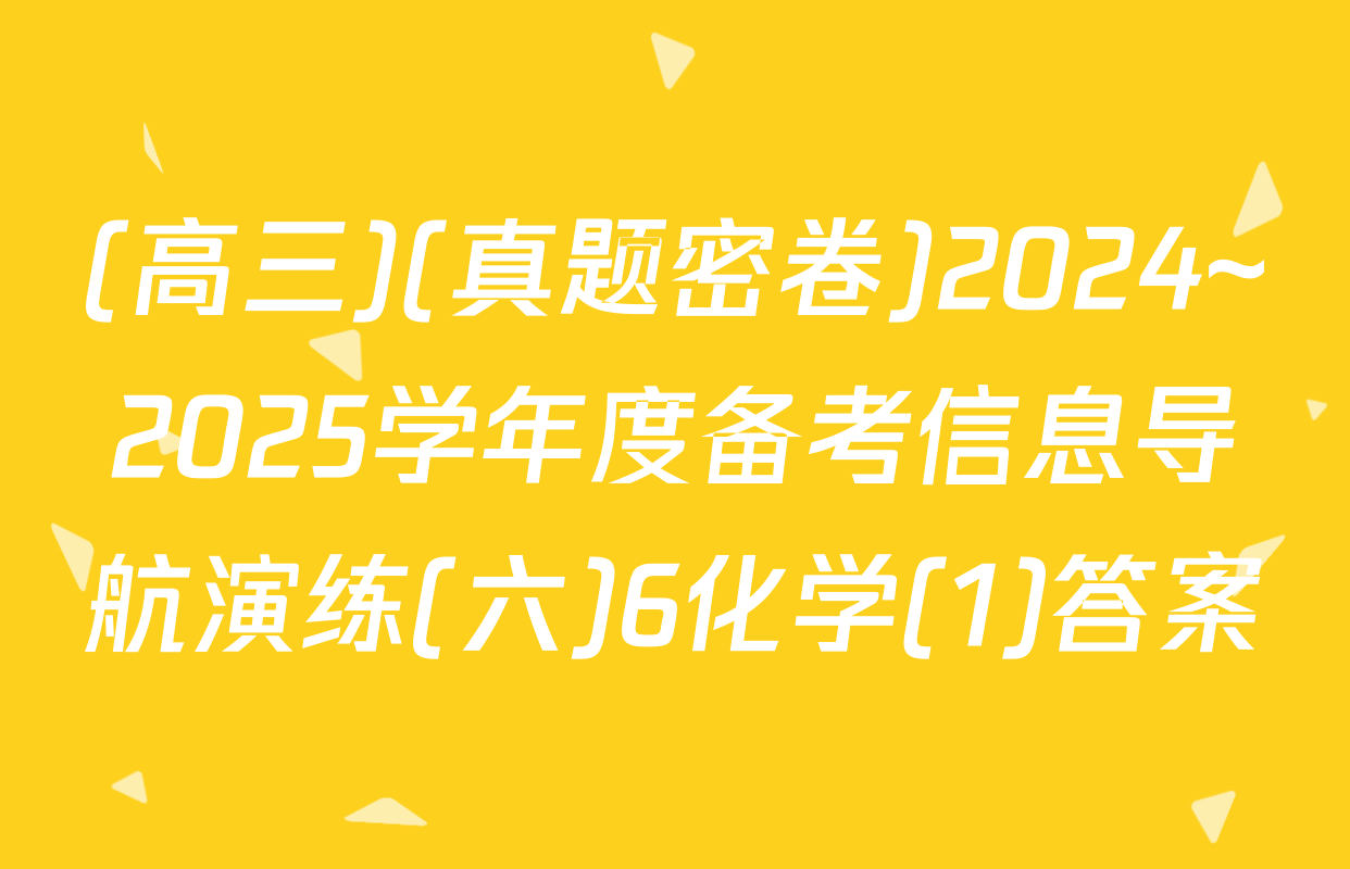 (高三)(真题密卷)2024~2025学年度备考信息导航演练(六)6化学(1)答案