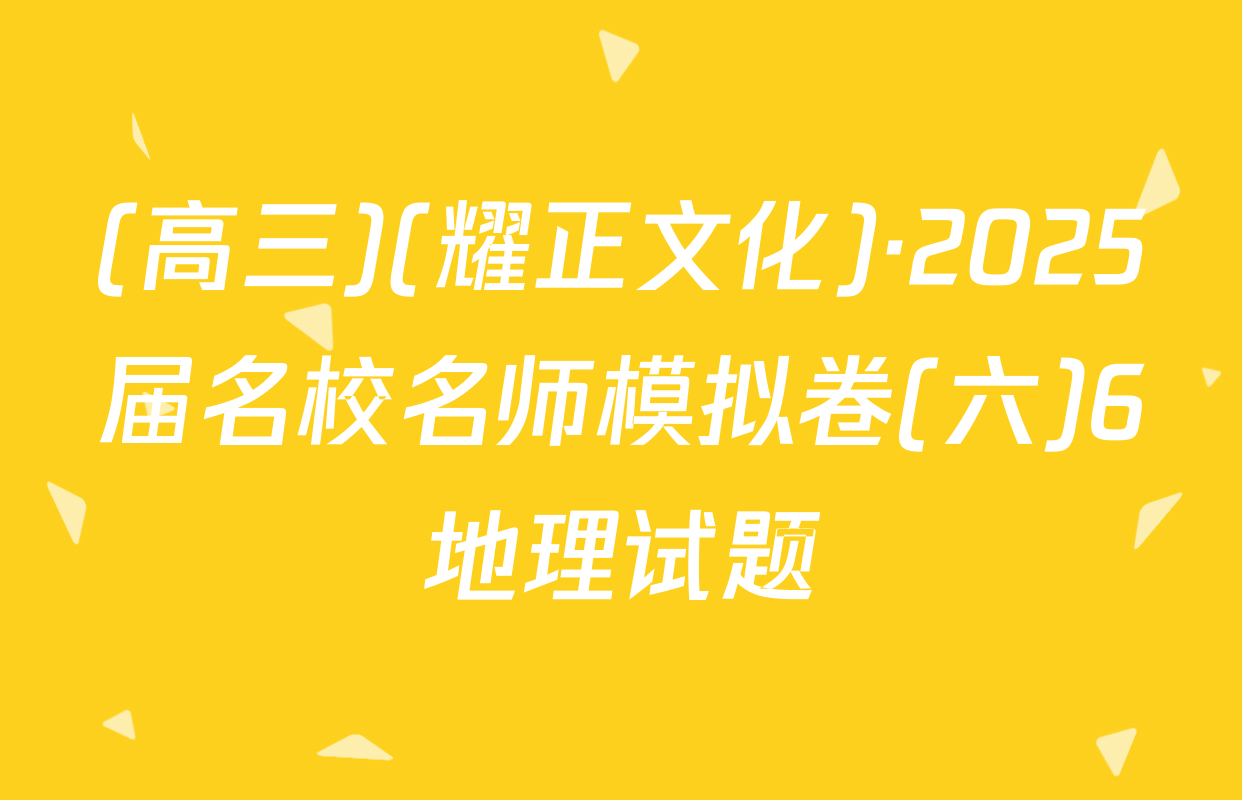 (高三)(耀正文化)·2025届名校名师模拟卷(六)6地理试题
