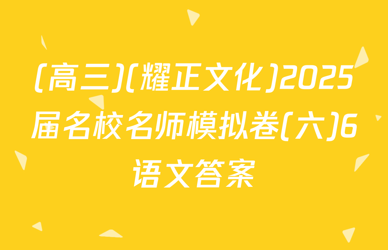 (高三)(耀正文化)2025届名校名师模拟卷(六)6语文答案