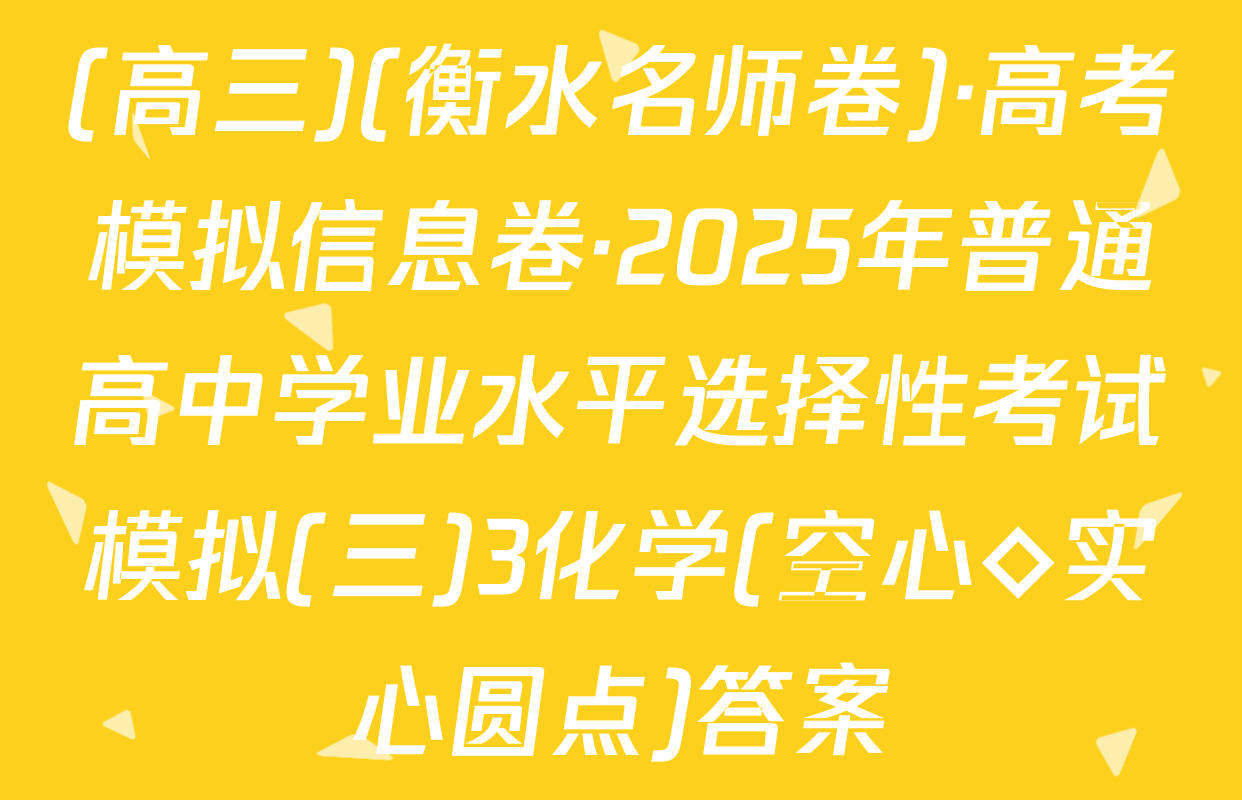 (高三)(衡水名师卷)·高考模拟信息卷·2025年普通高中学业水平选择性考试模拟(三)3化学(空心◇实心圆点)答案