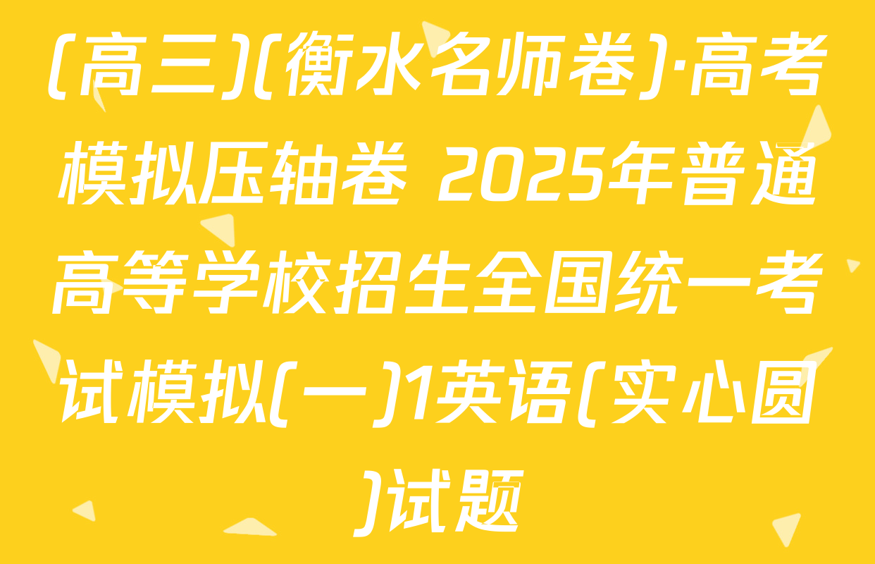 (高三)(衡水名师卷)·高考模拟压轴卷 2025年普通高等学校招生全国统一考试模拟(一)1英语(实心圆)试题