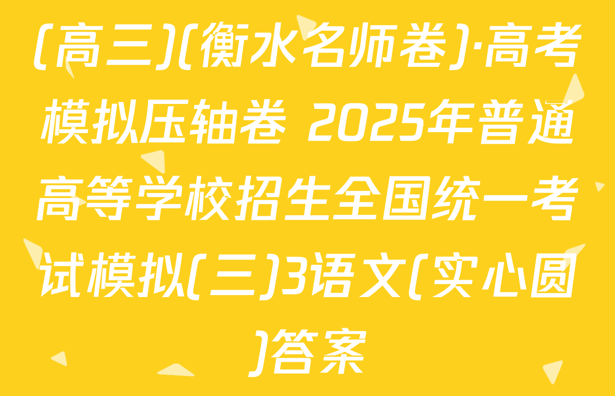 (高三)(衡水名师卷)·高考模拟压轴卷 2025年普通高等学校招生全国统一考试模拟(三)3语文(实心圆)答案