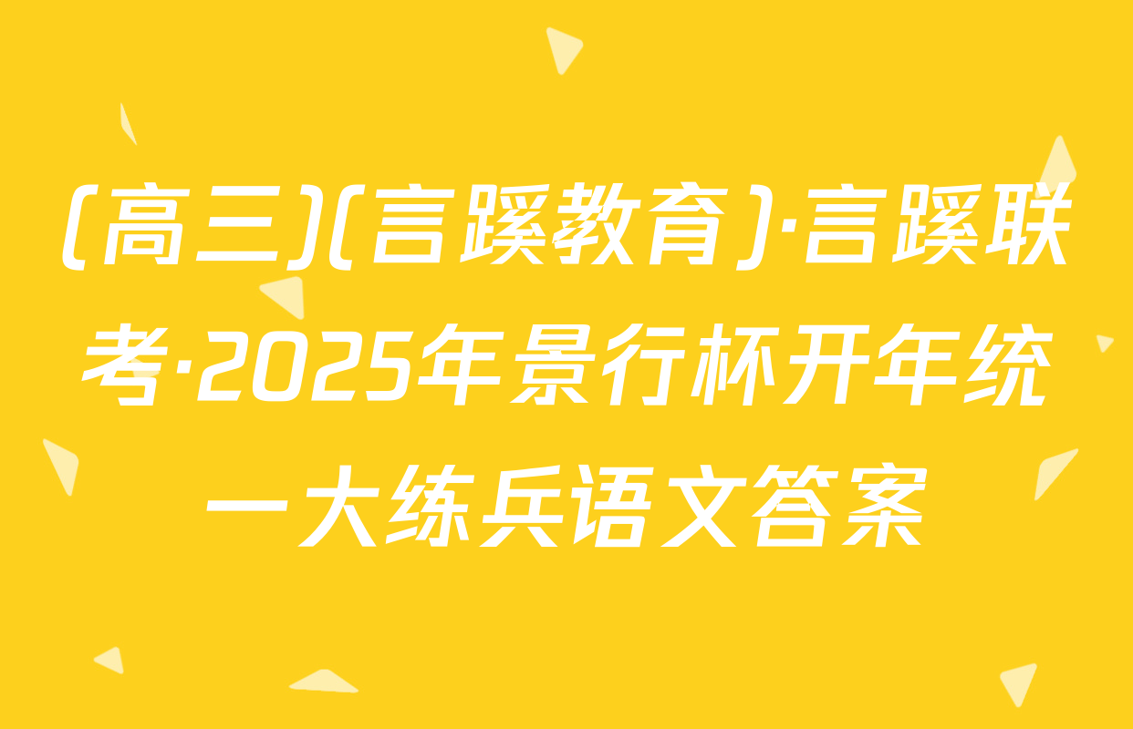 (高三)(言蹊教育)·言蹊联考·2025年景行杯开年统一大练兵语文答案