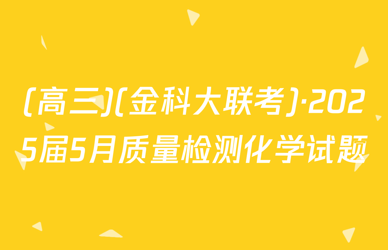 (高三)(金科大联考)·2025届5月质量检测化学试题