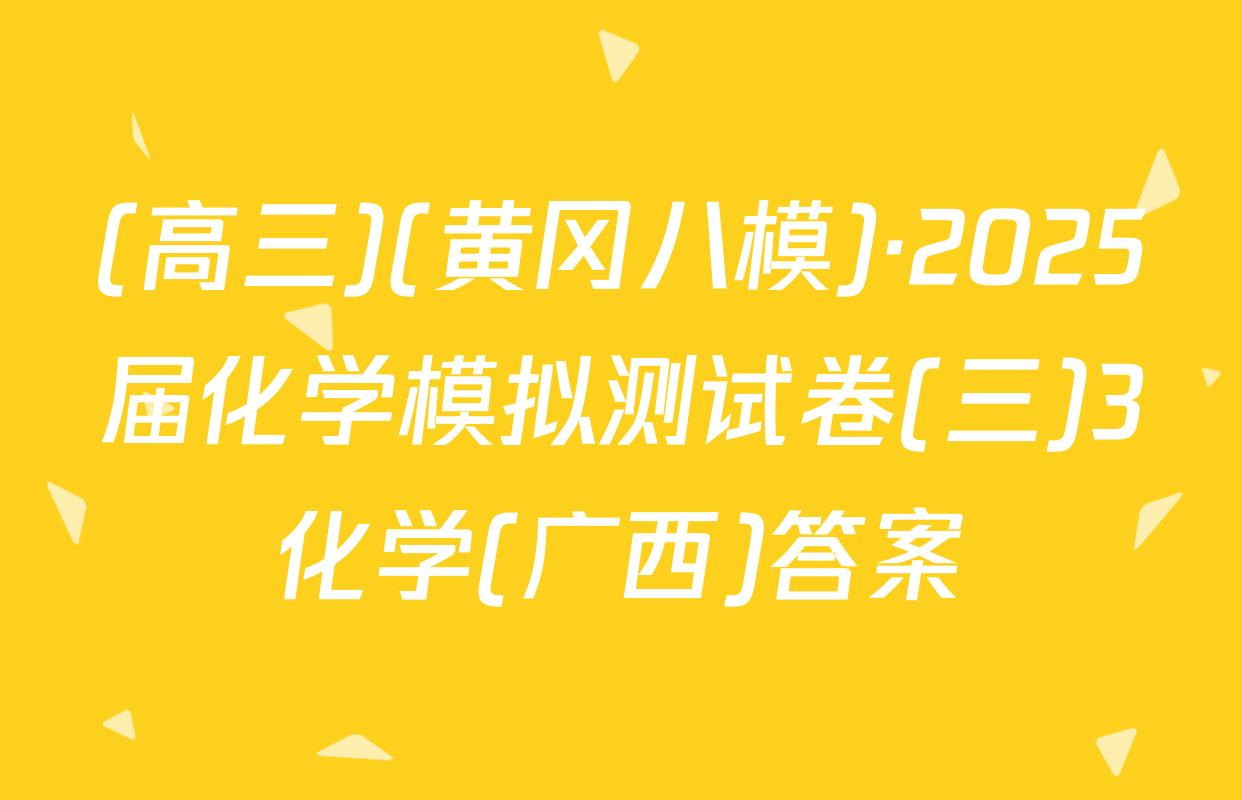 (高三)(黄冈八模)·2025届化学模拟测试卷(三)3化学(广西)答案