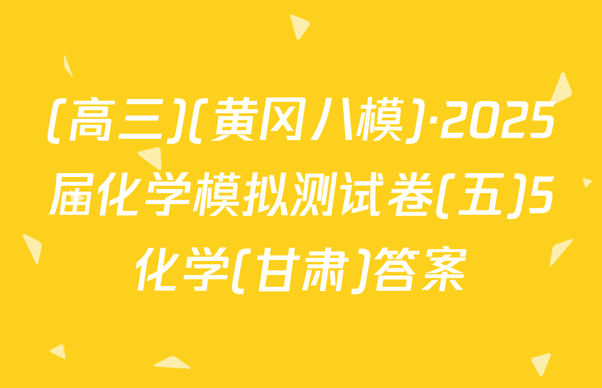 (高三)(黄冈八模)·2025届化学模拟测试卷(五)5化学(甘肃)答案
