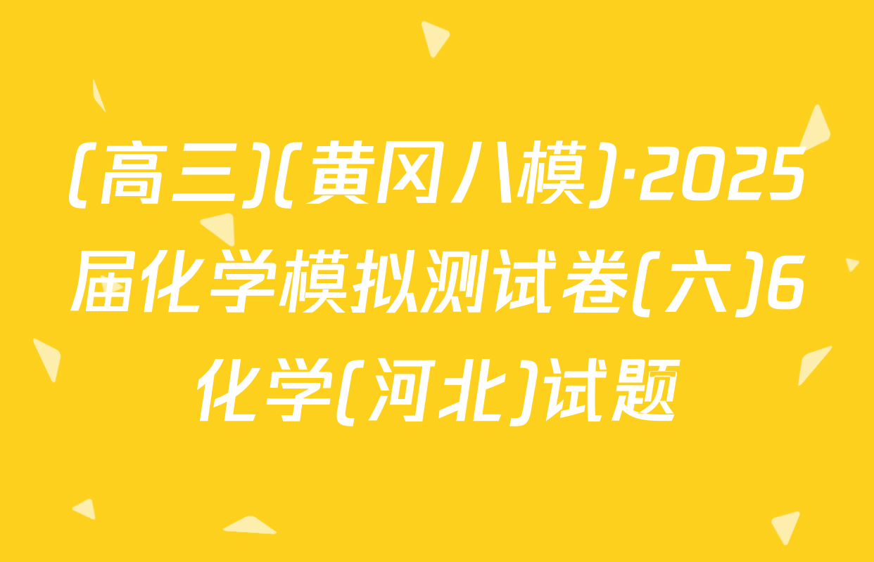(高三)(黄冈八模)·2025届化学模拟测试卷(六)6化学(河北)试题