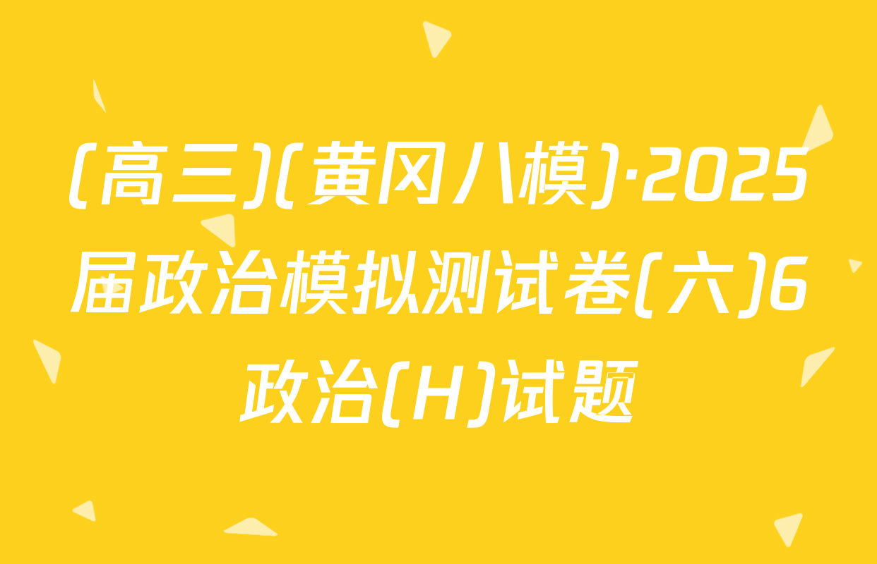 (高三)(黄冈八模)·2025届政治模拟测试卷(六)6政治(H)试题