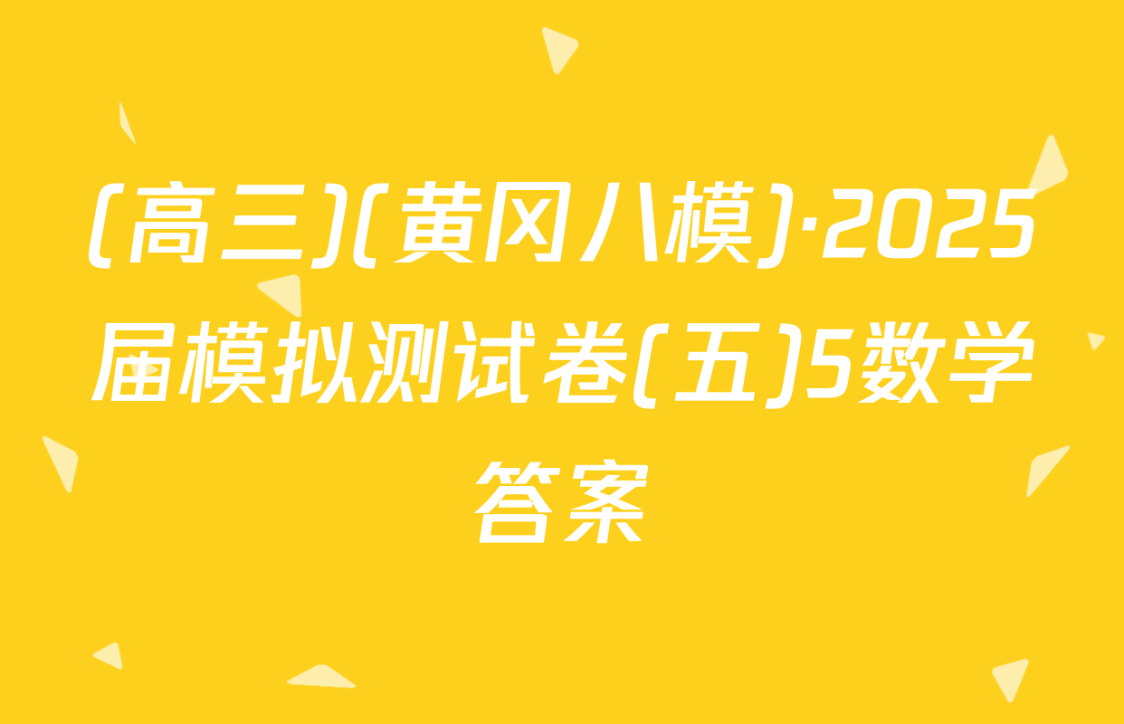 (高三)(黄冈八模)·2025届模拟测试卷(五)5数学答案