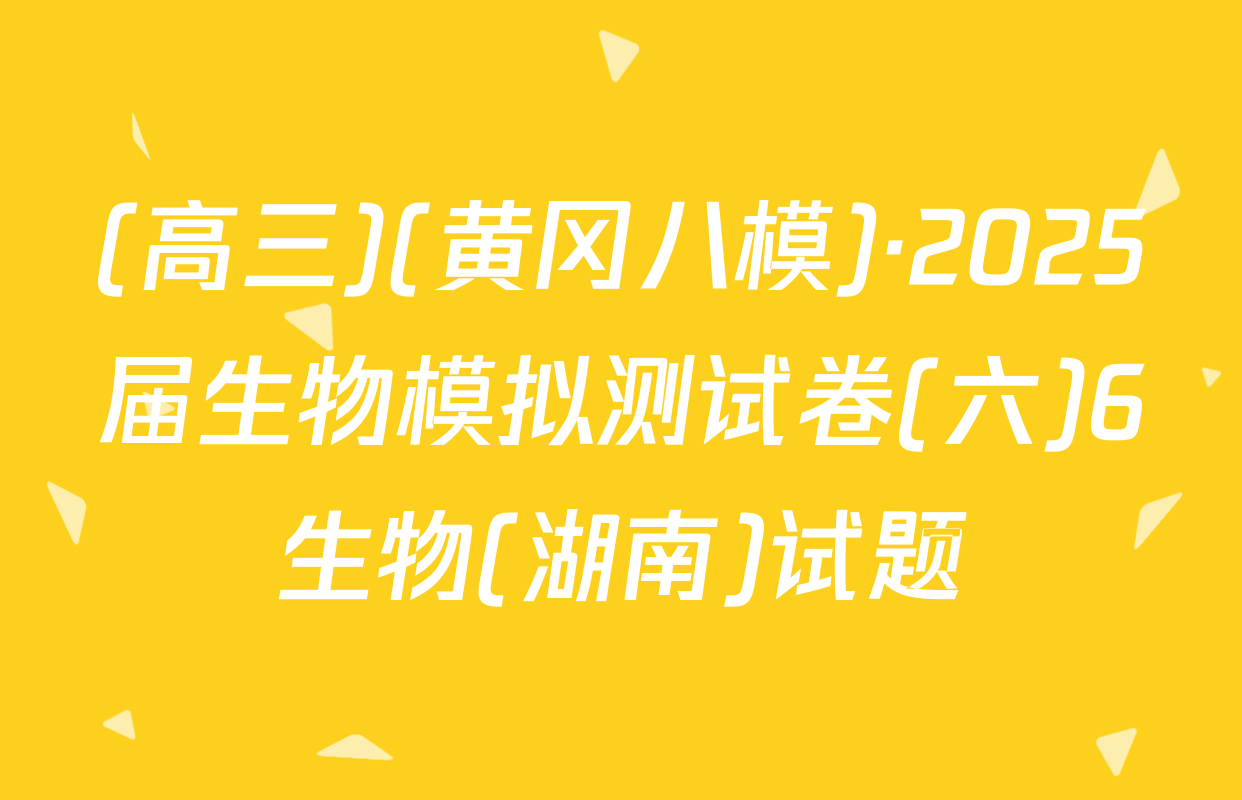 (高三)(黄冈八模)·2025届生物模拟测试卷(六)6生物(湖南)试题