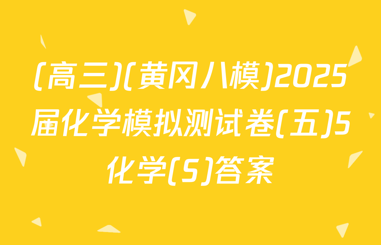 (高三)(黄冈八模)2025届化学模拟测试卷(五)5化学(S)答案