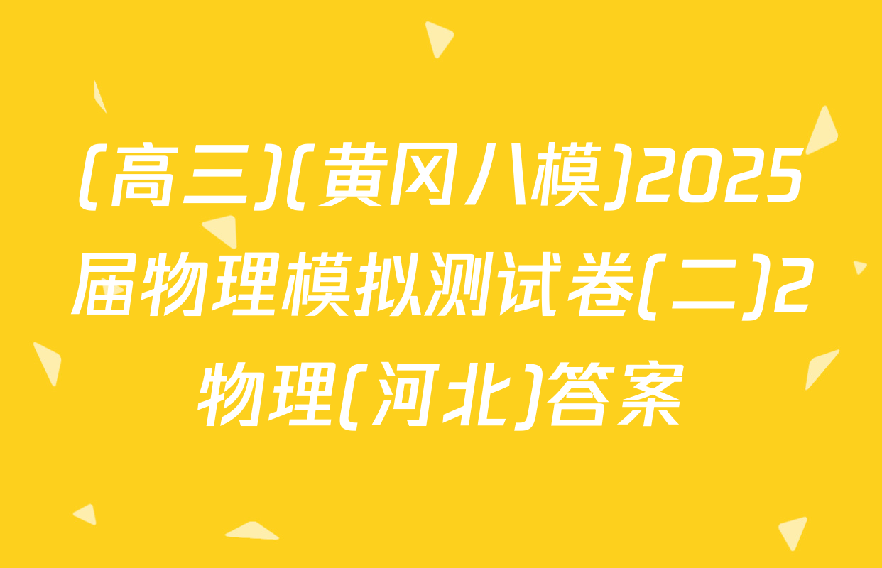 (高三)(黄冈八模)2025届物理模拟测试卷(二)2物理(河北)答案