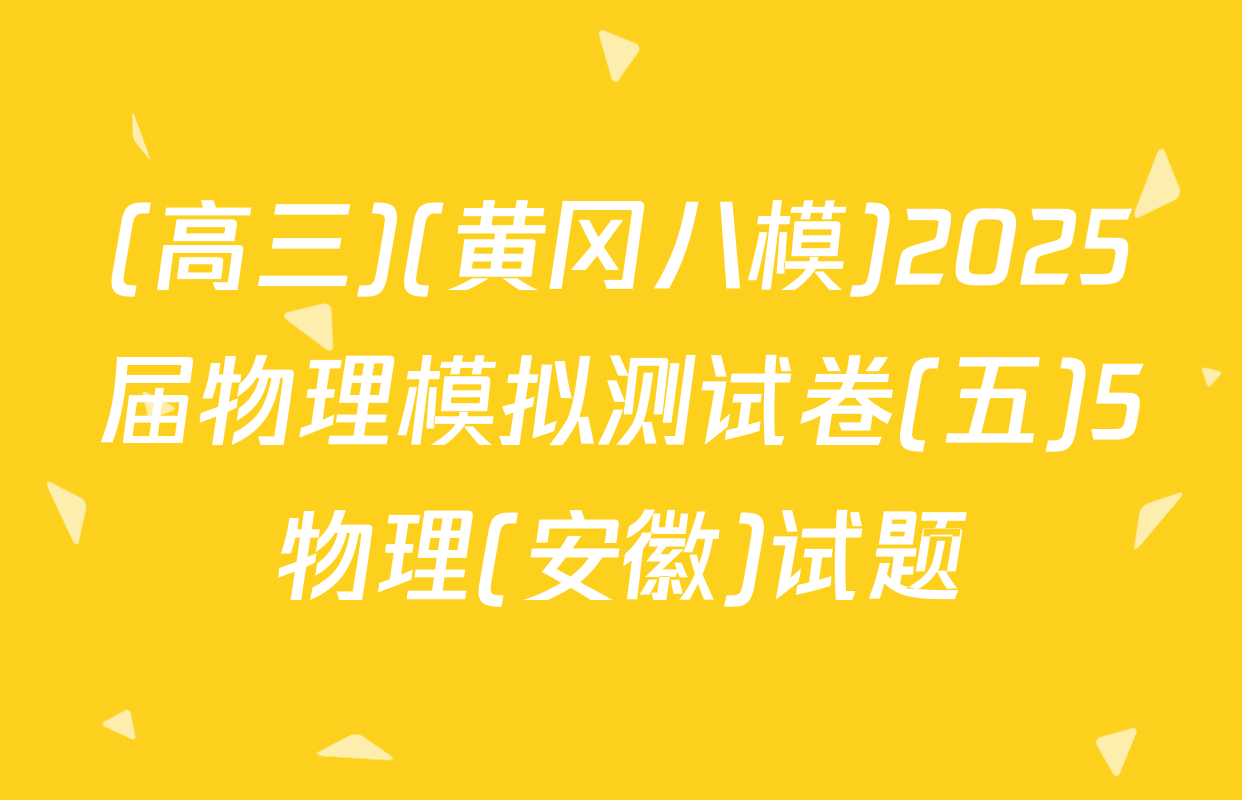 (高三)(黄冈八模)2025届物理模拟测试卷(五)5物理(安徽)试题
