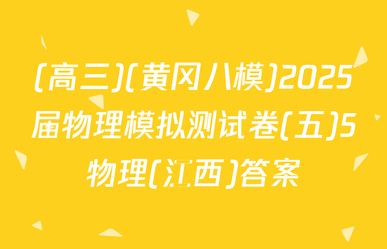 (高三)(黄冈八模)2025届物理模拟测试卷(五)5物理(江西)答案