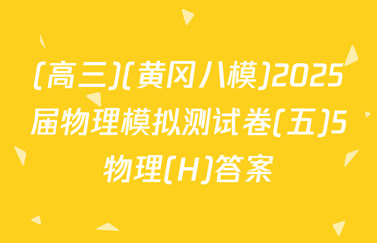 (高三)(黄冈八模)2025届物理模拟测试卷(五)5物理(H)答案