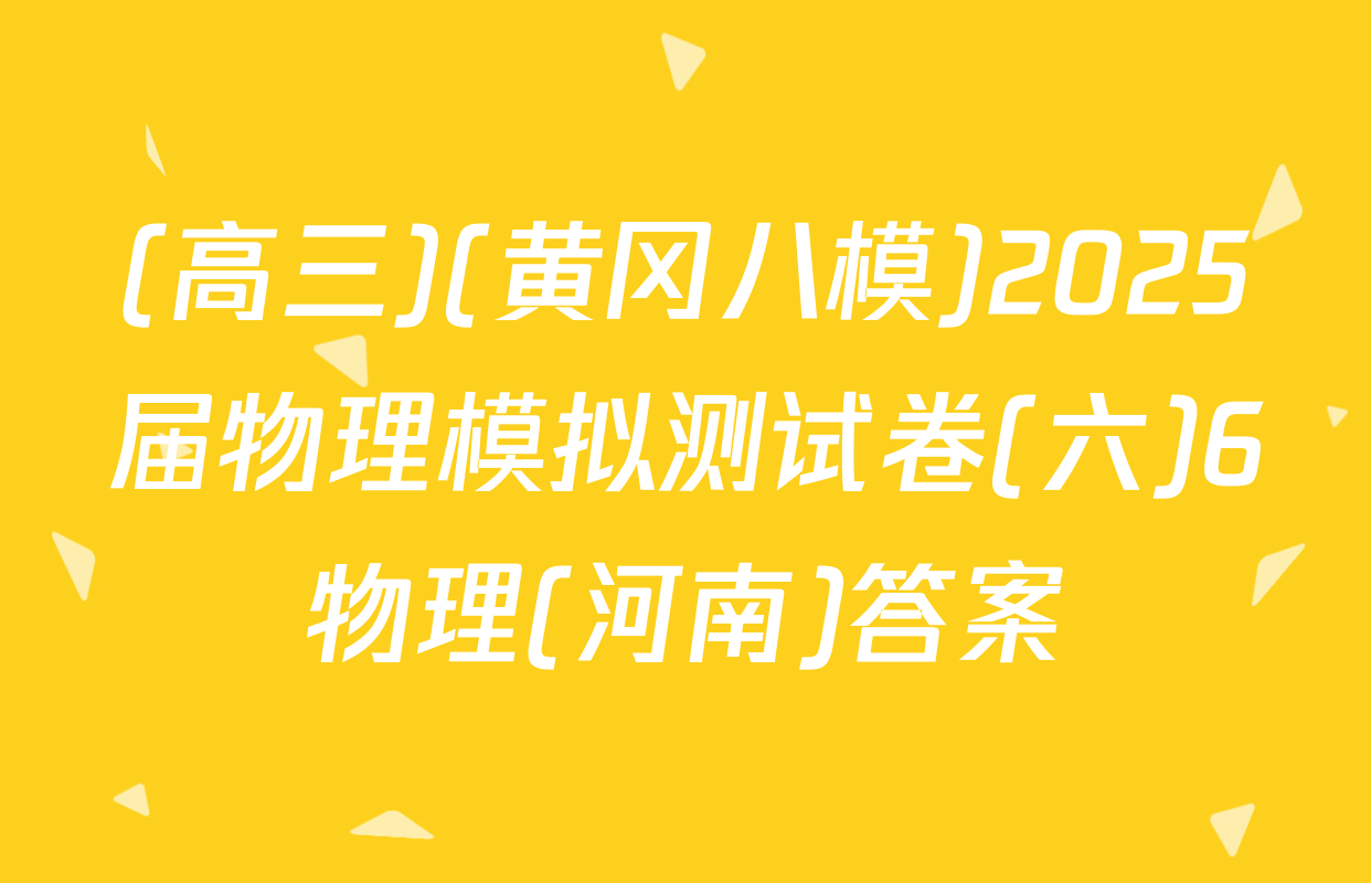 (高三)(黄冈八模)2025届物理模拟测试卷(六)6物理(河南)答案
