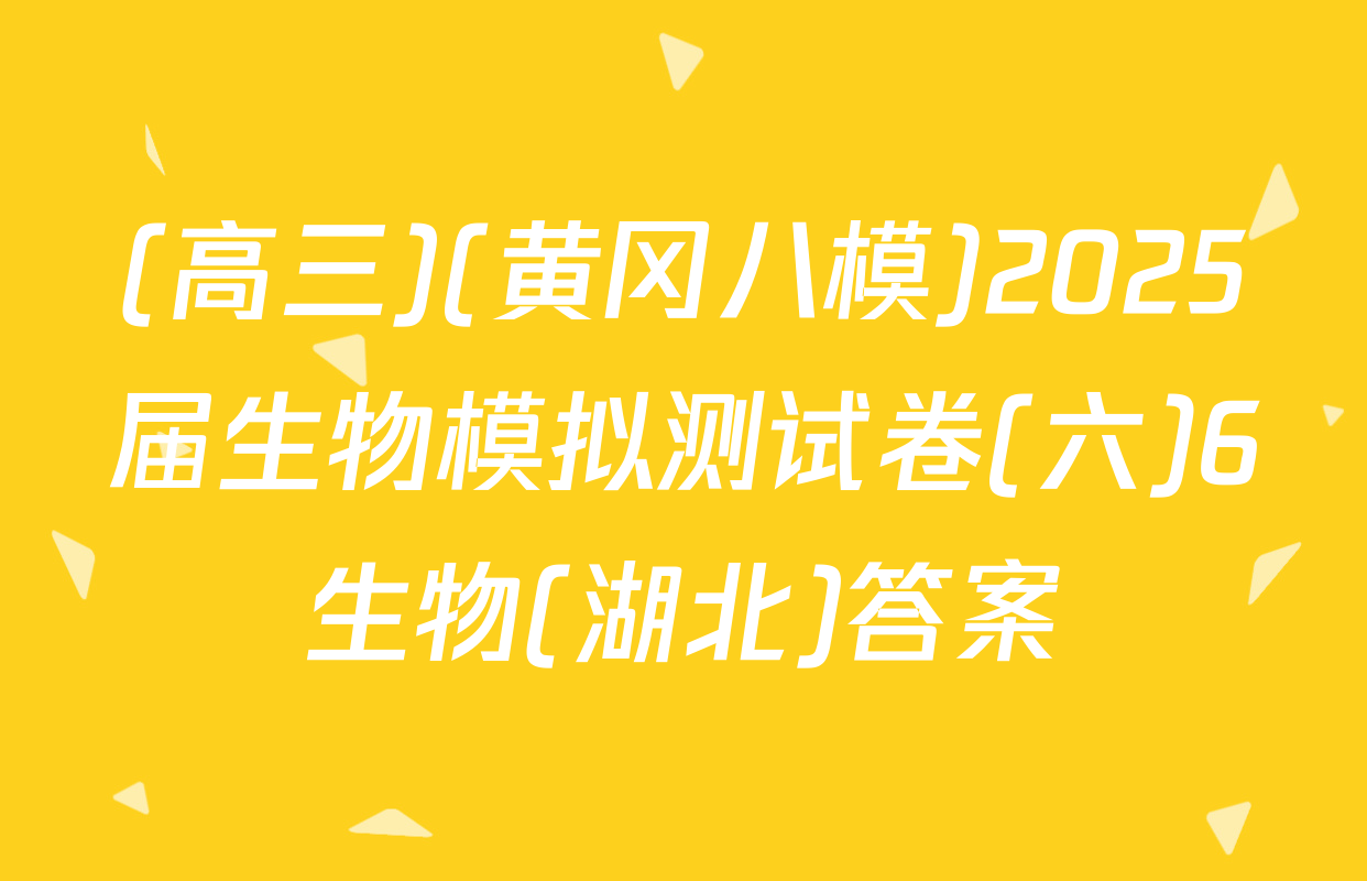 (高三)(黄冈八模)2025届生物模拟测试卷(六)6生物(湖北)答案