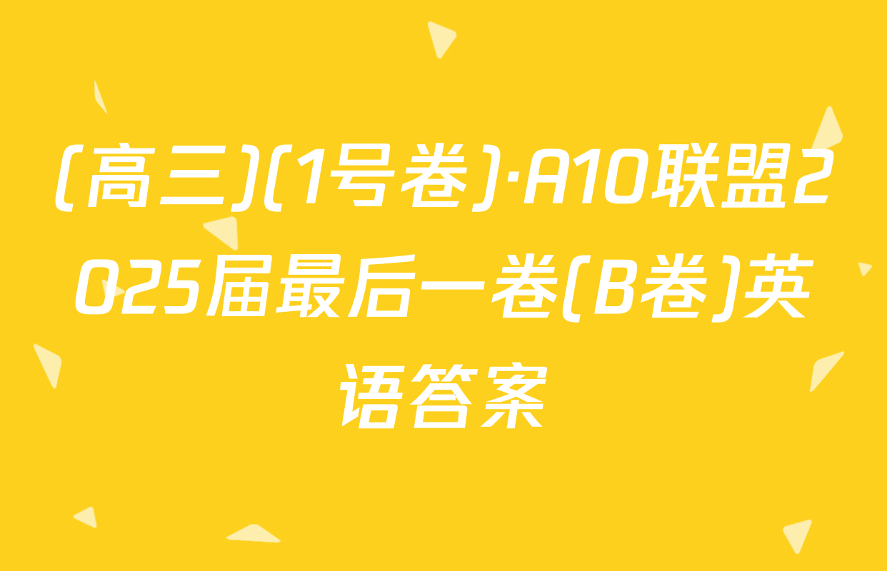 (高三)(1号卷)·A10联盟2025届最后一卷(B卷)英语答案