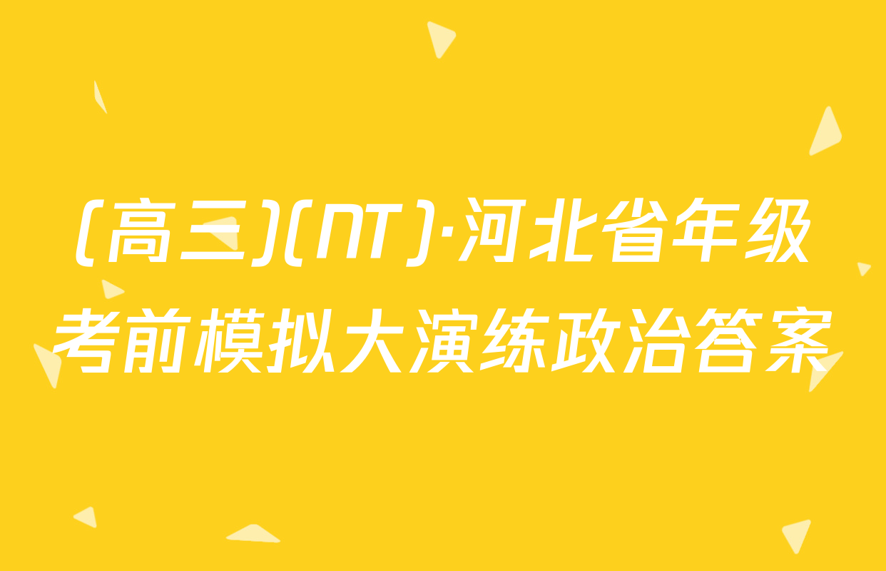 (高三)(NT)·河北省年级考前模拟大演练政治答案