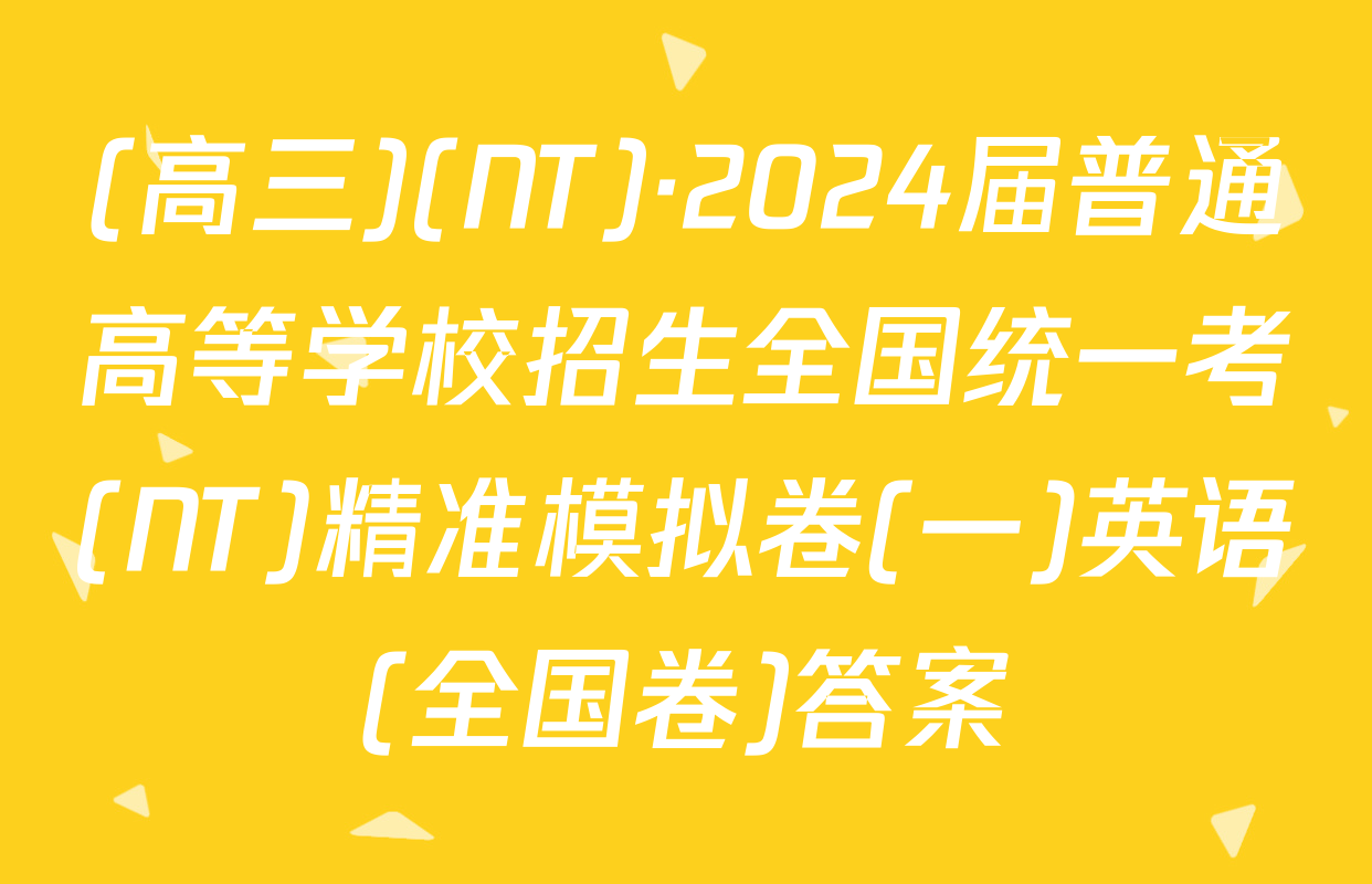 (高三)(NT)·2024届普通高等学校招生全国统一考(NT)精准模拟卷(一)英语(全国卷)答案
