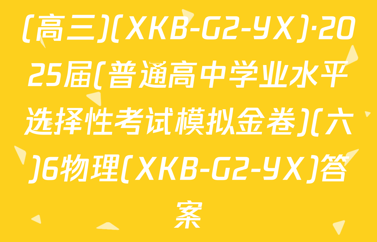 (高三)(XKB-G2-YX)·2025届(普通高中学业水平选择性考试模拟金卷)(六)6物理(XKB-G2-YX)答案
