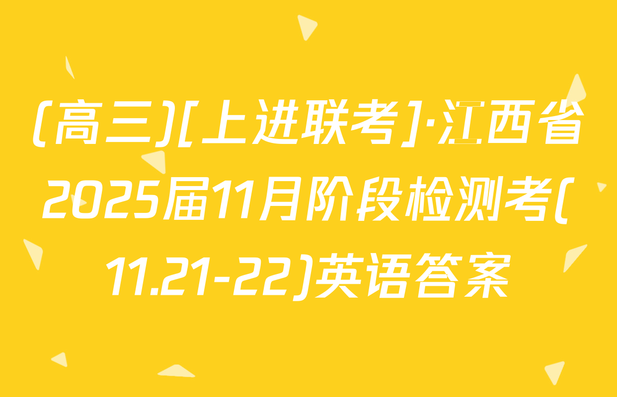 (高三)[上进联考]·江西省2025届11月阶段检测考(11.21-22)英语答案
