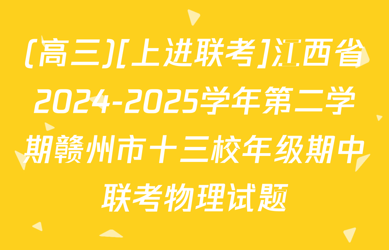 (高三)[上进联考]江西省2024-2025学年第二学期赣州市十三校年级期中联考物理试题