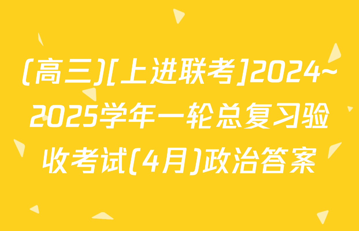 (高三)[上进联考]2024~2025学年一轮总复习验收考试(4月)政治答案