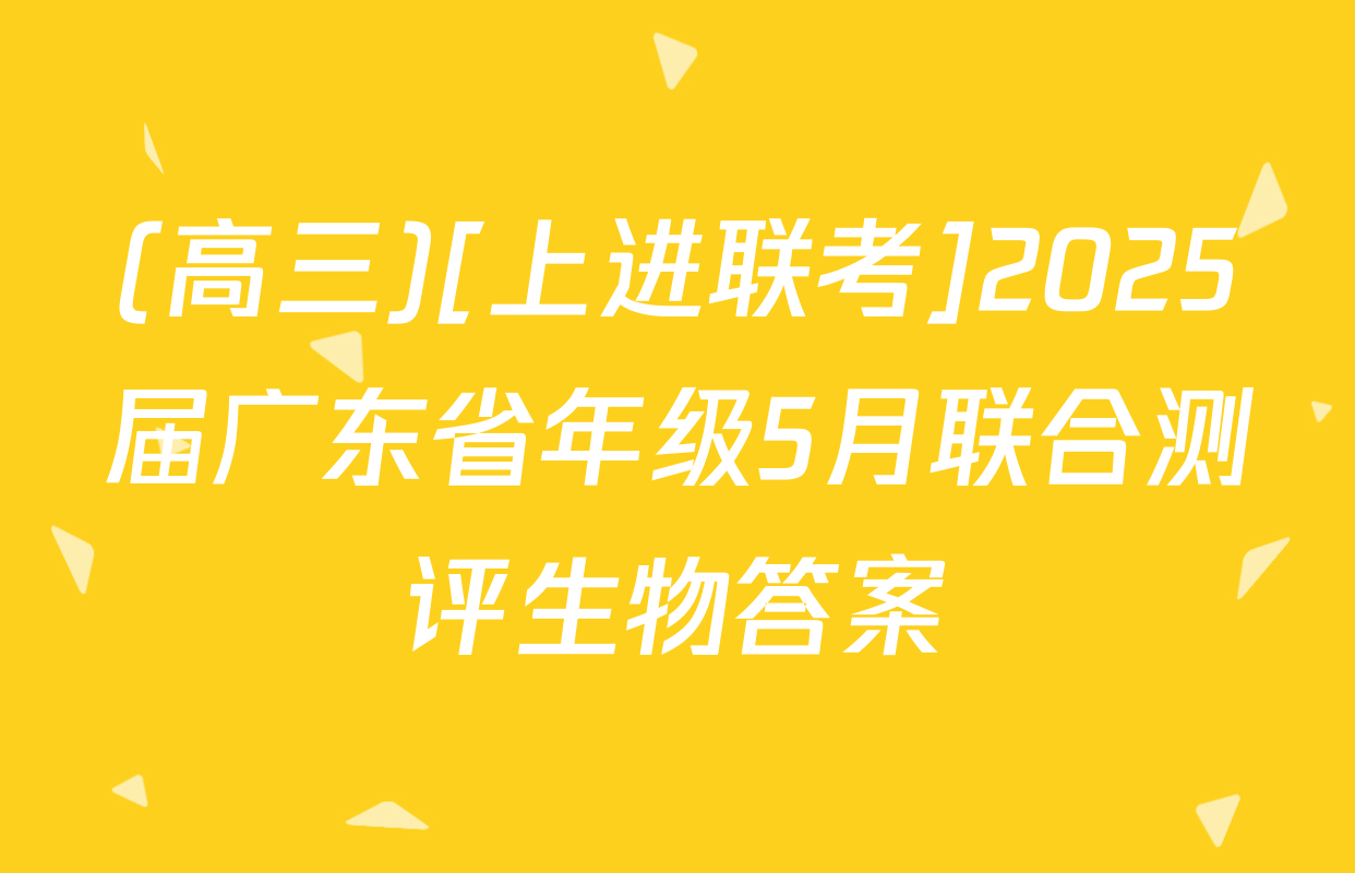 (高三)[上进联考]2025届广东省年级5月联合测评生物答案
