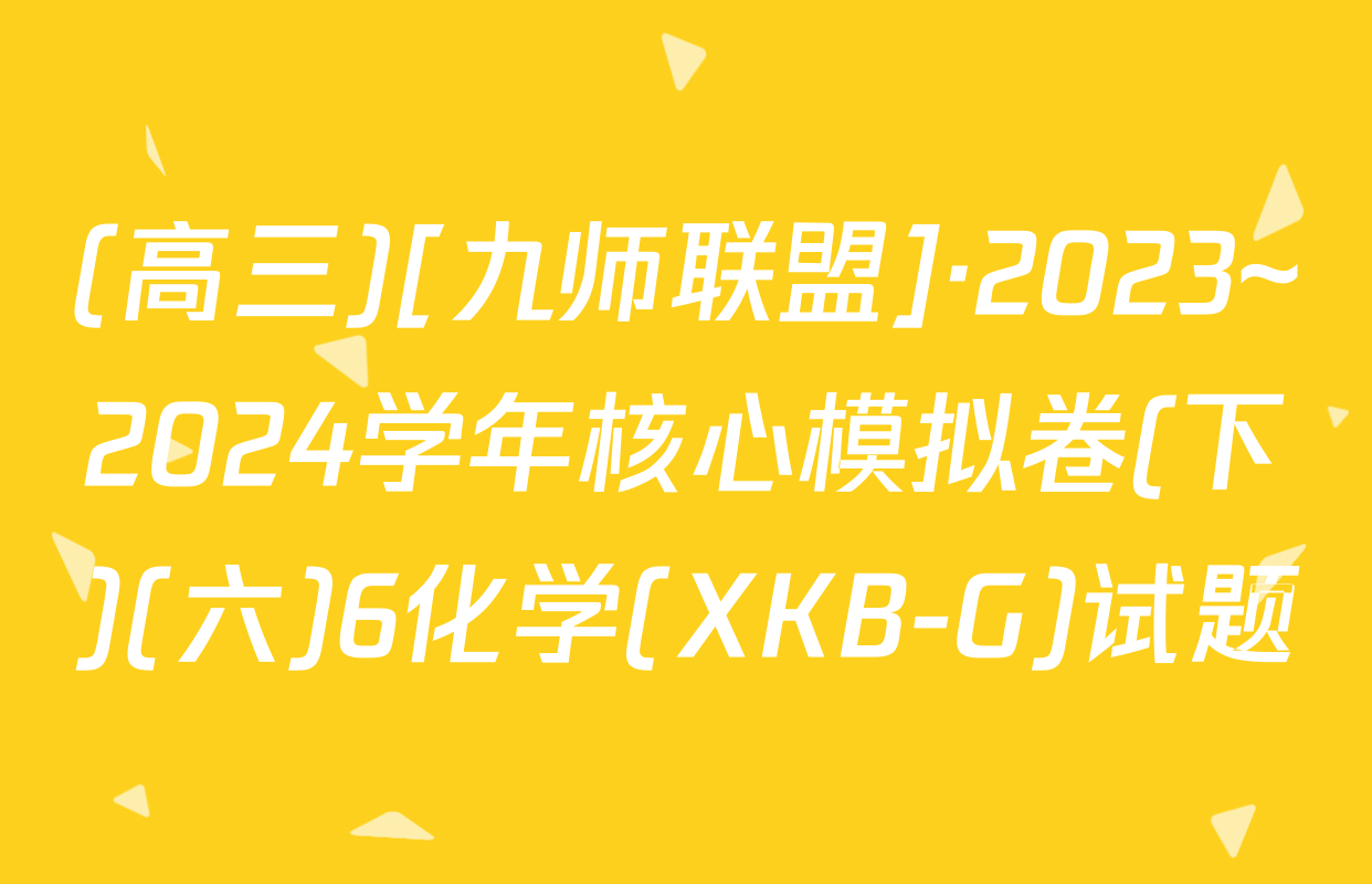 (高三)[九师联盟]·2023~2024学年核心模拟卷(下)(六)6化学(XKB-G)试题