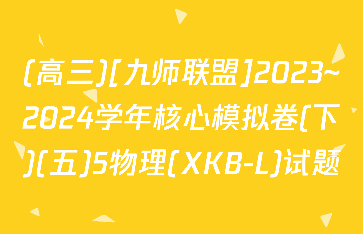 (高三)[九师联盟]2023~2024学年核心模拟卷(下)(五)5物理(XKB-L)试题