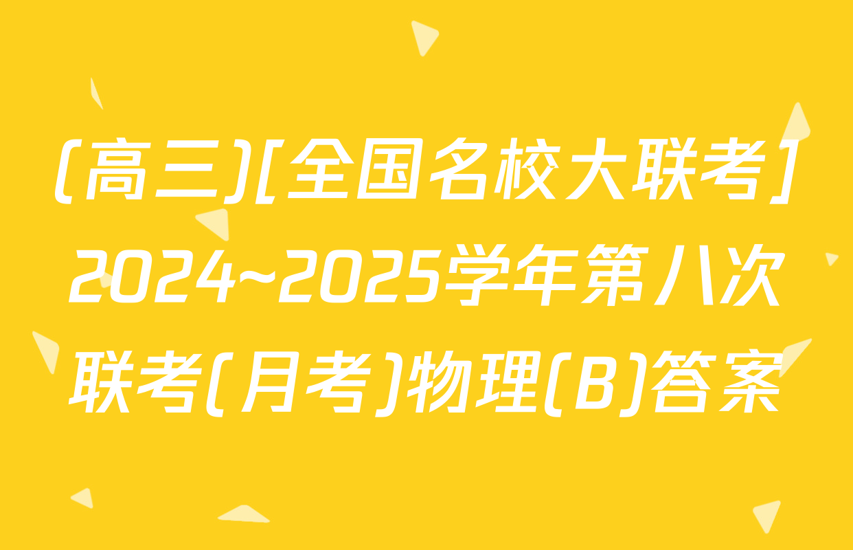 (高三)[全国名校大联考]2024~2025学年第八次联考(月考)物理(B)答案