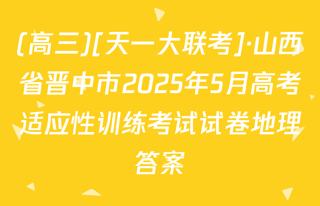 (高三)[天一大联考]·山西省晋中市2025年5月高考适应性训练考试试卷地理答案