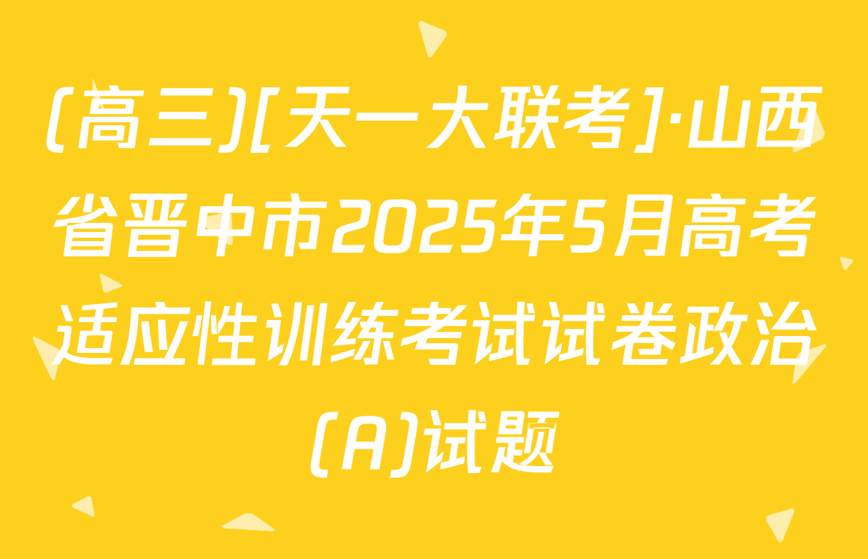 (高三)[天一大联考]·山西省晋中市2025年5月高考适应性训练考试试卷政治(A)试题