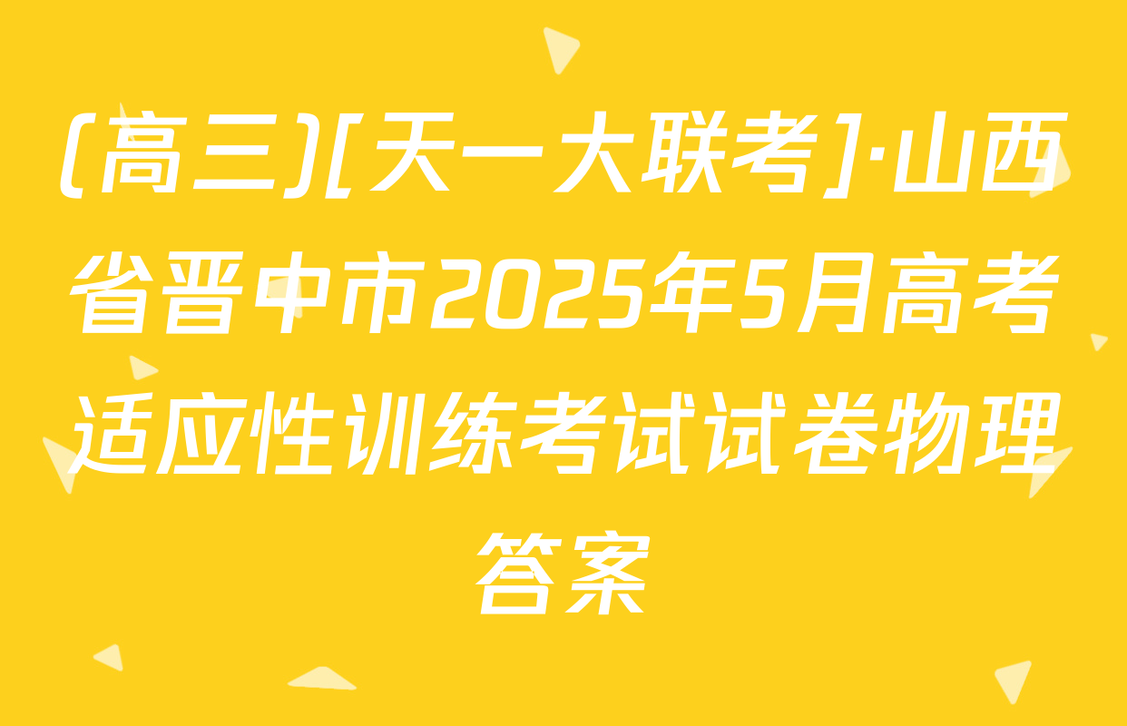 (高三)[天一大联考]·山西省晋中市2025年5月高考适应性训练考试试卷物理答案