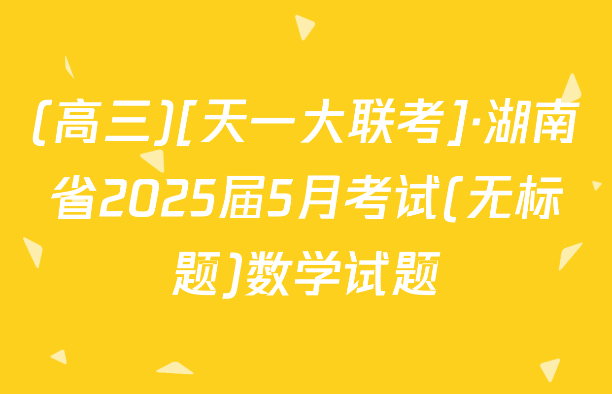 (高三)[天一大联考]·湖南省2025届5月考试(无标题)数学试题