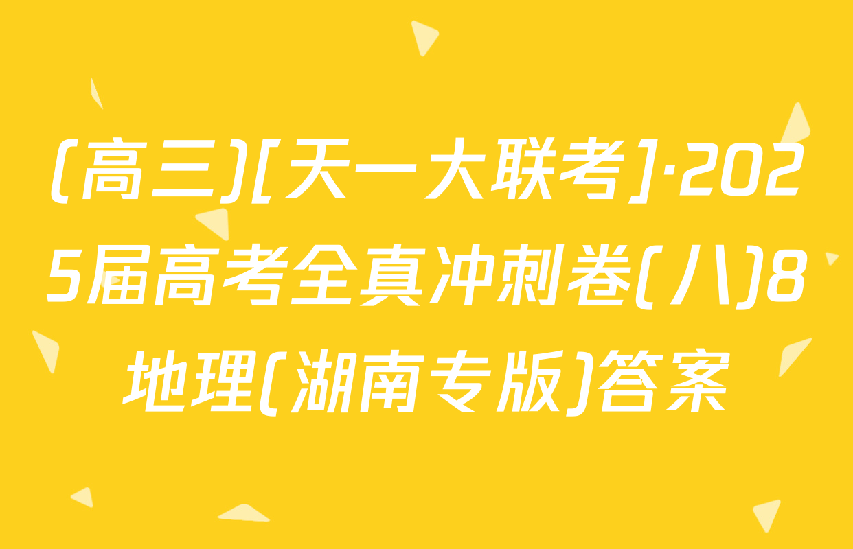 (高三)[天一大联考]·2025届高考全真冲刺卷(八)8地理(湖南专版)答案