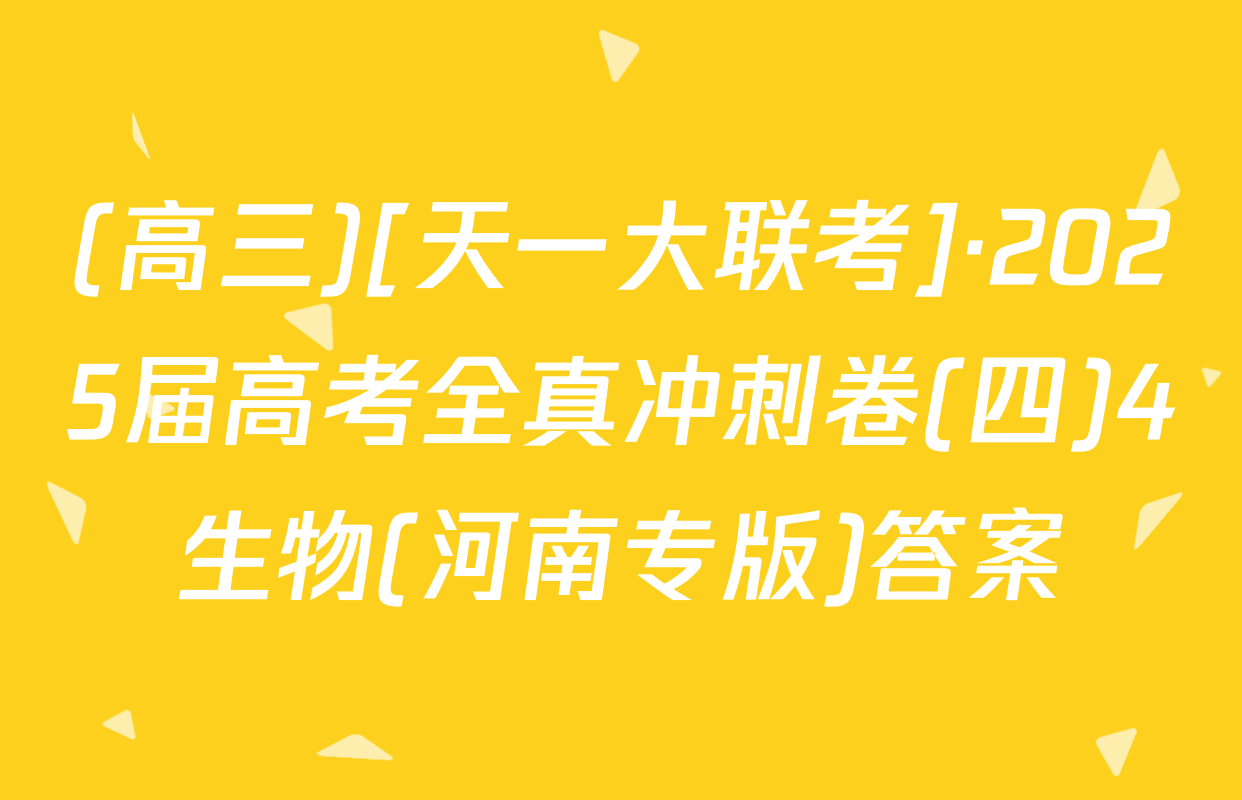 (高三)[天一大联考]·2025届高考全真冲刺卷(四)4生物(河南专版)答案
