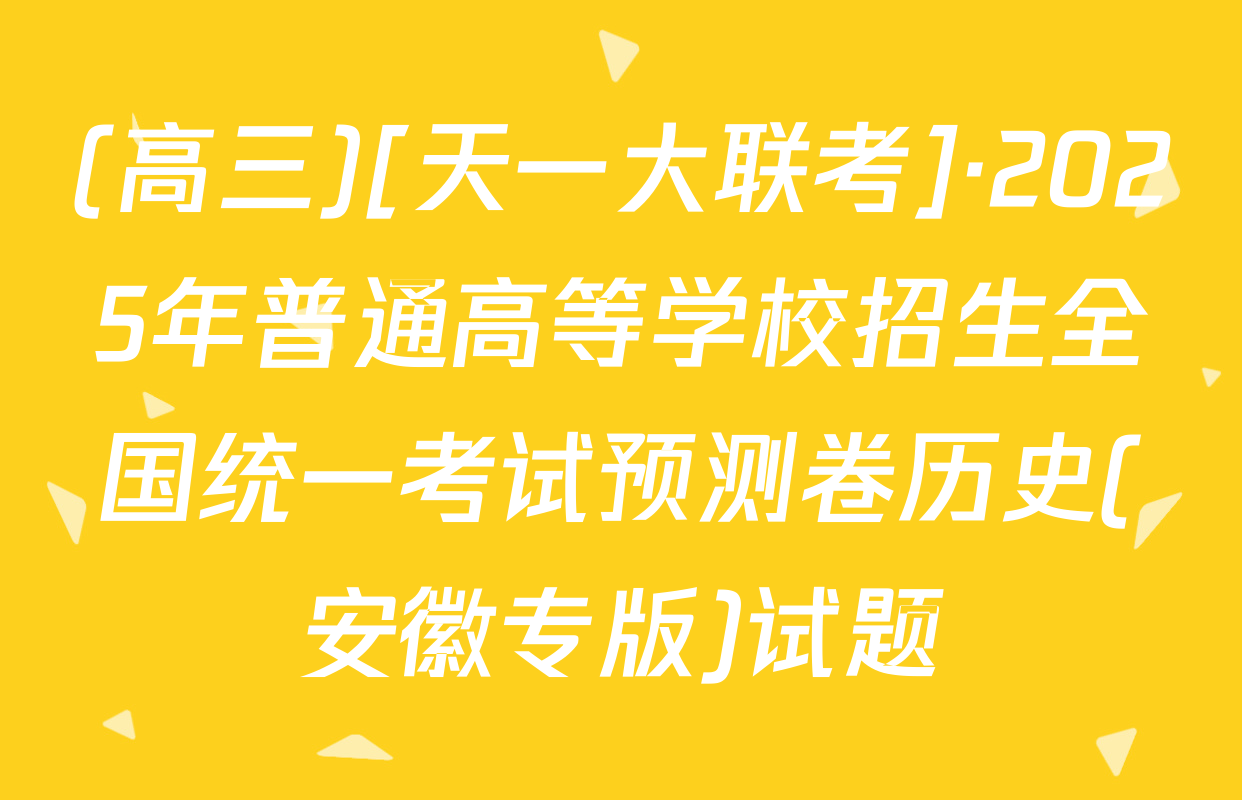 (高三)[天一大联考]·2025年普通高等学校招生全国统一考试预测卷历史(安徽专版)试题
