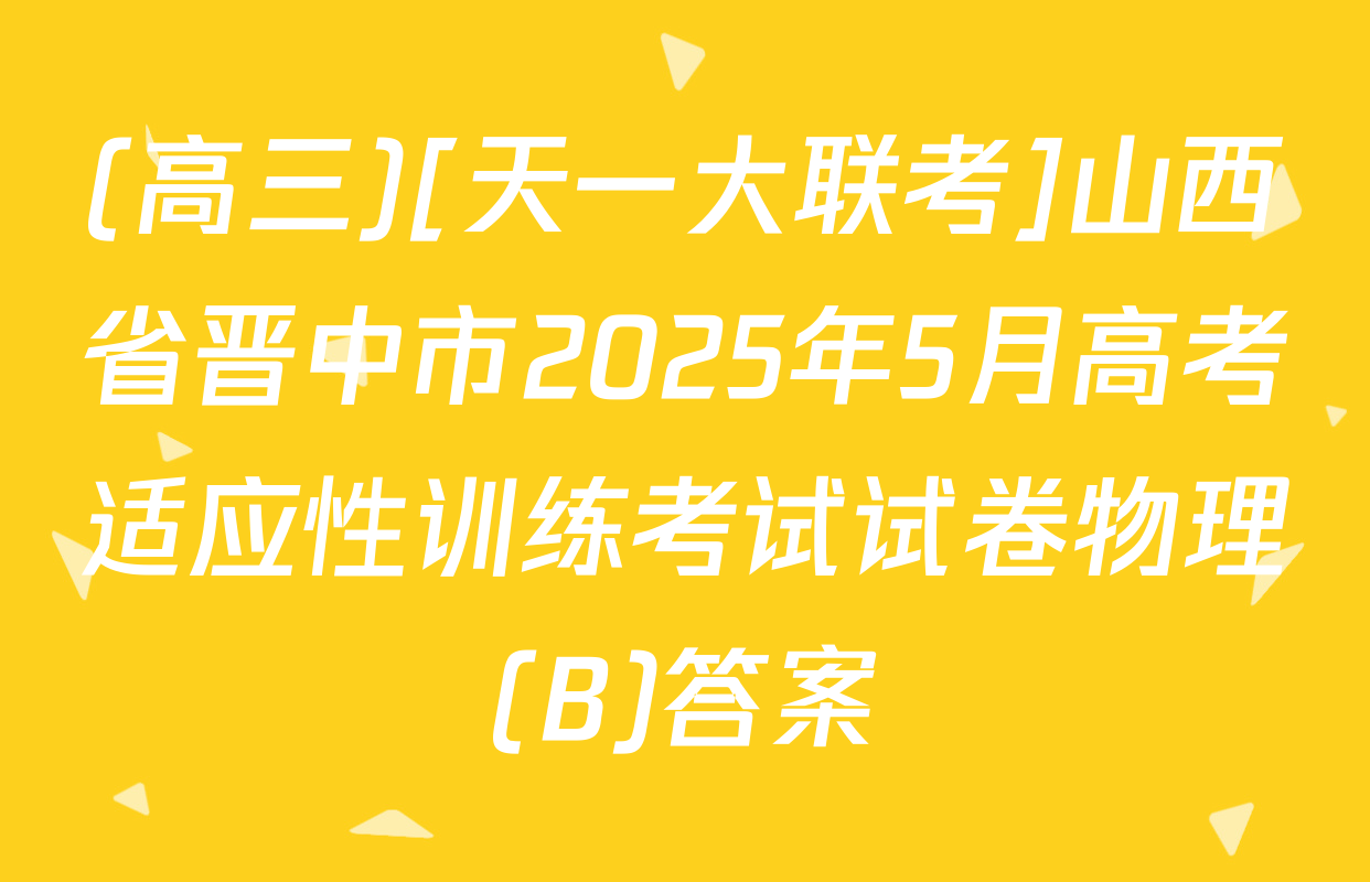 (高三)[天一大联考]山西省晋中市2025年5月高考适应性训练考试试卷物理(B)答案