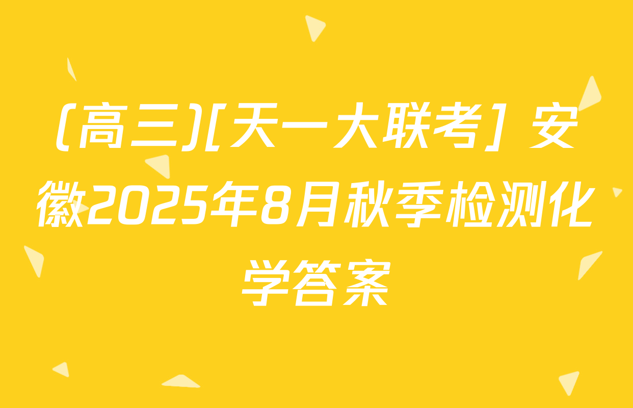 (高三)[天一大联考] 安徽2025年8月秋季检测化学答案