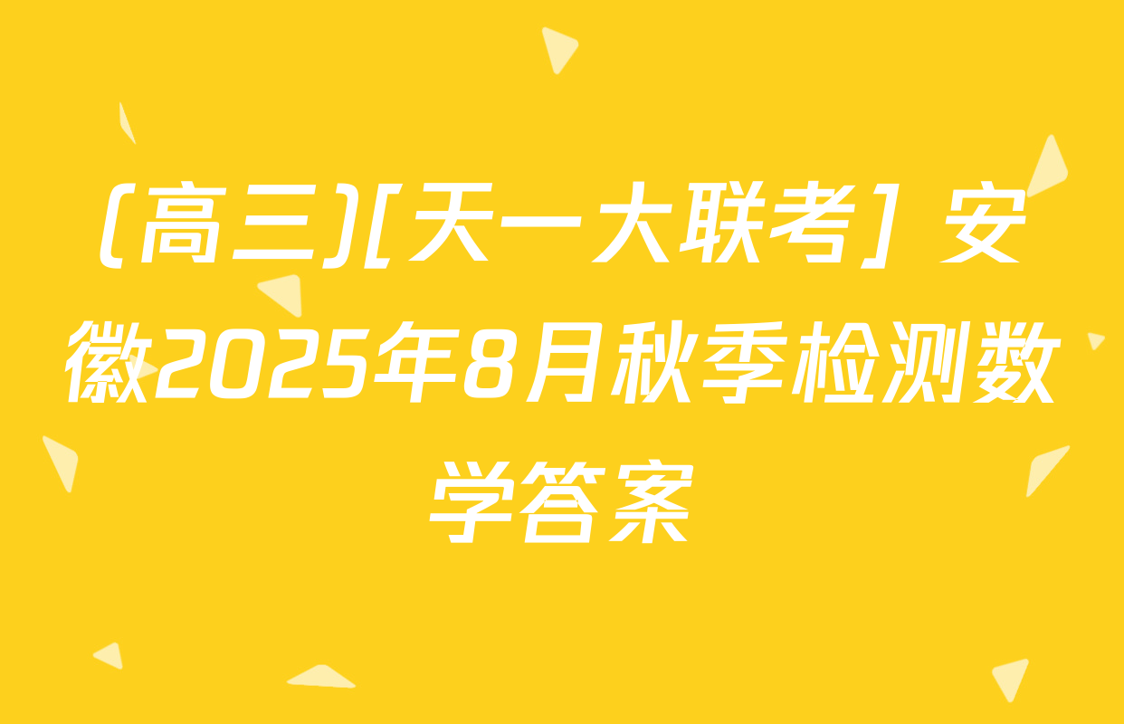 (高三)[天一大联考] 安徽2025年8月秋季检测数学答案