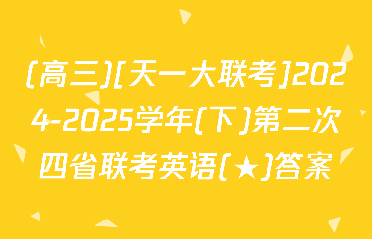 (高三)[天一大联考]2024-2025学年(下)第二次四省联考英语(★)答案