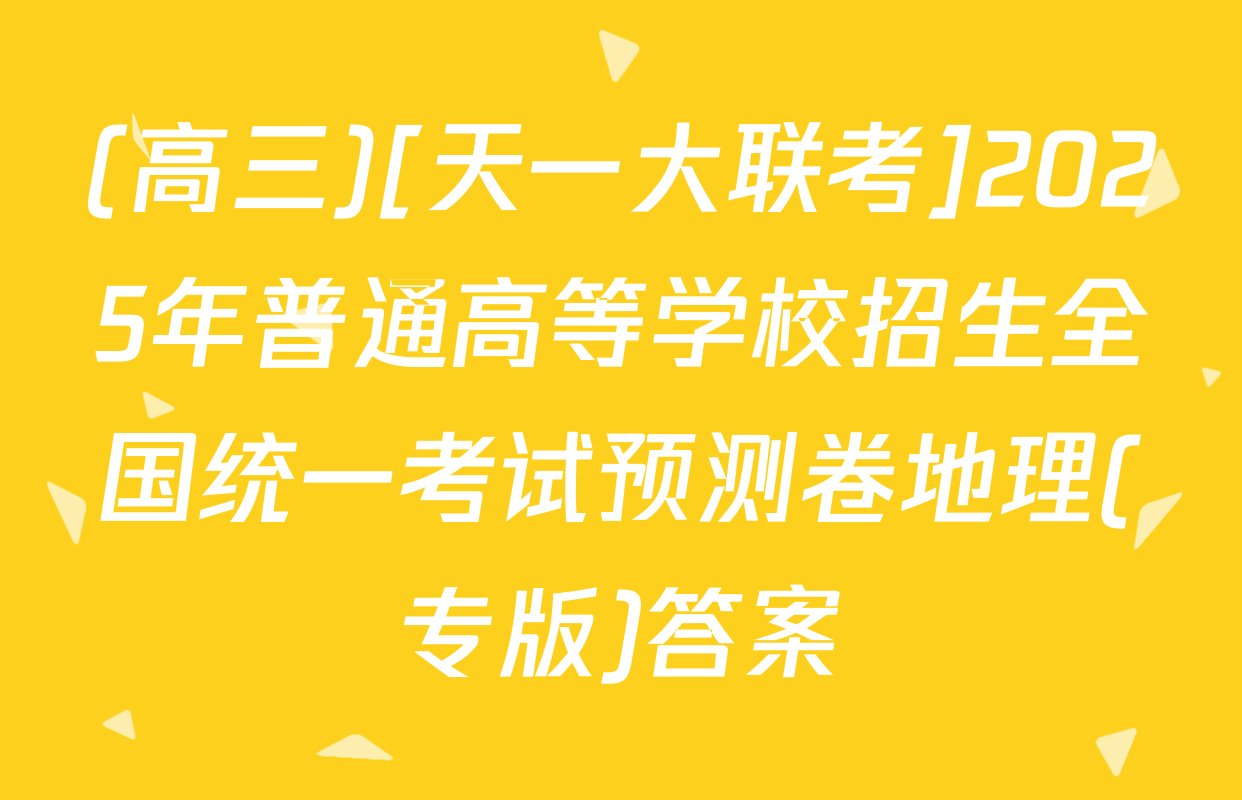 (高三)[天一大联考]2025年普通高等学校招生全国统一考试预测卷地理(专版)答案