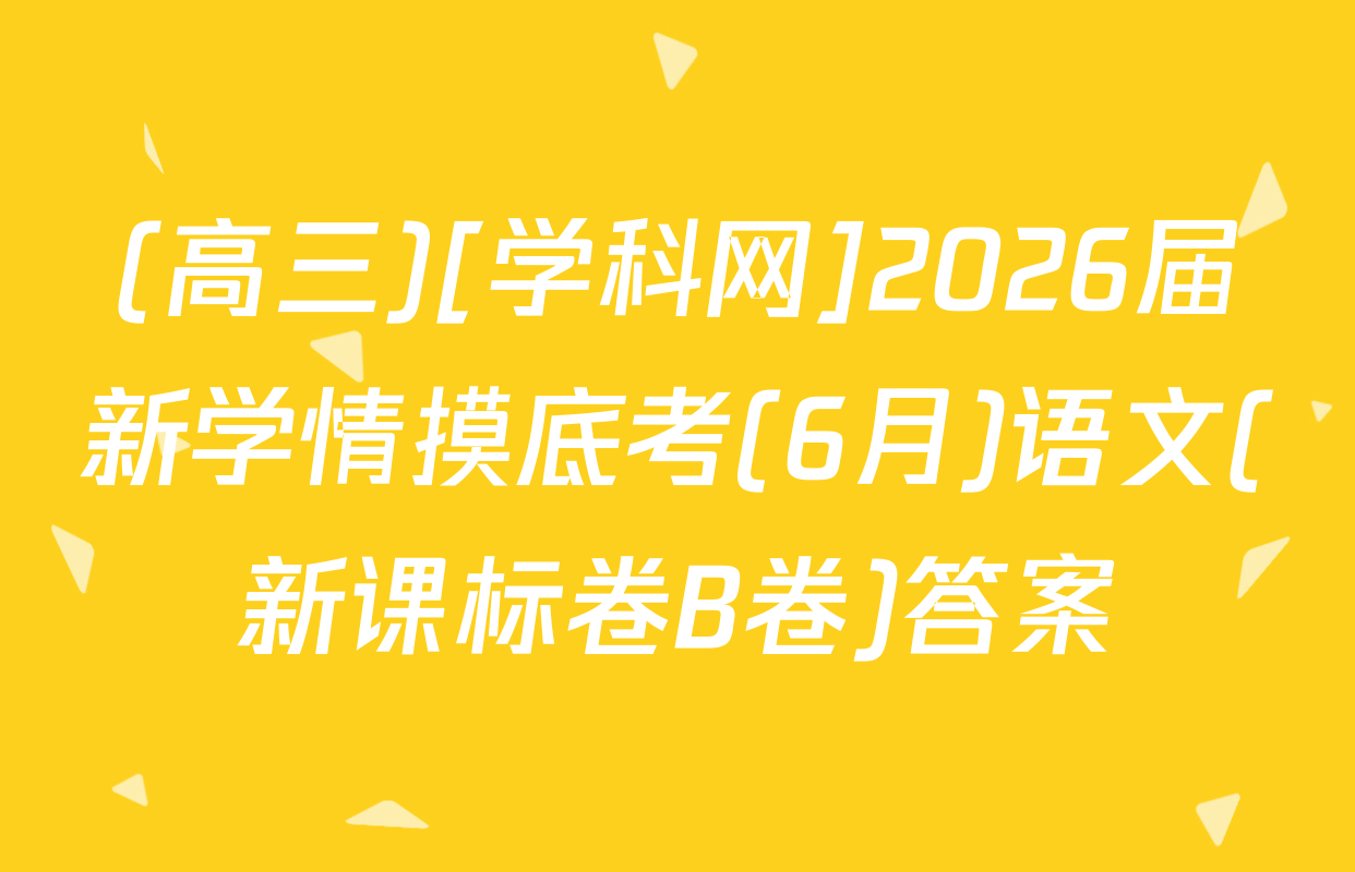 (高三)[学科网]2026届新学情摸底考(6月)语文(新课标卷B卷)答案
