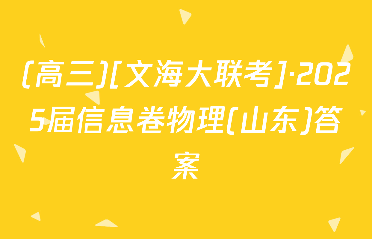 (高三)[文海大联考]·2025届信息卷物理(山东)答案