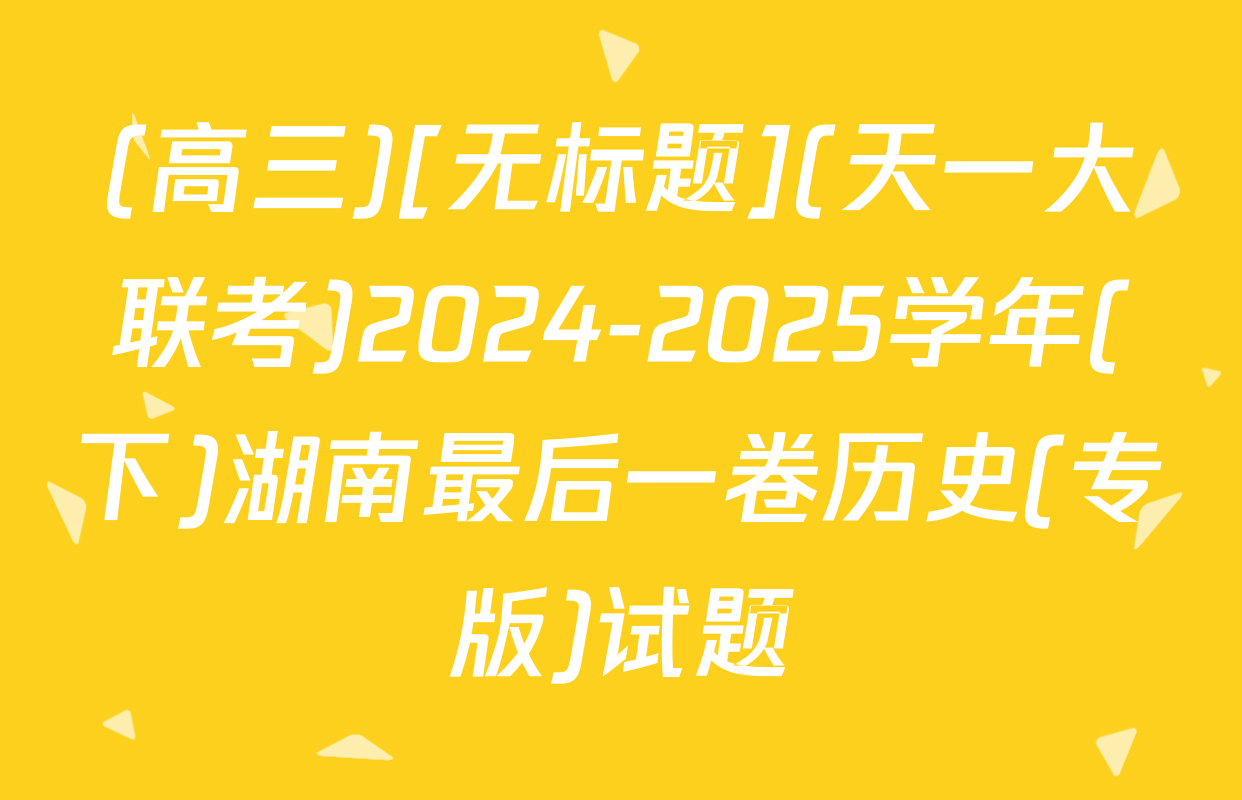 (高三)[无标题](天一大联考)2024-2025学年(下)湖南最后一卷历史(专版)试题