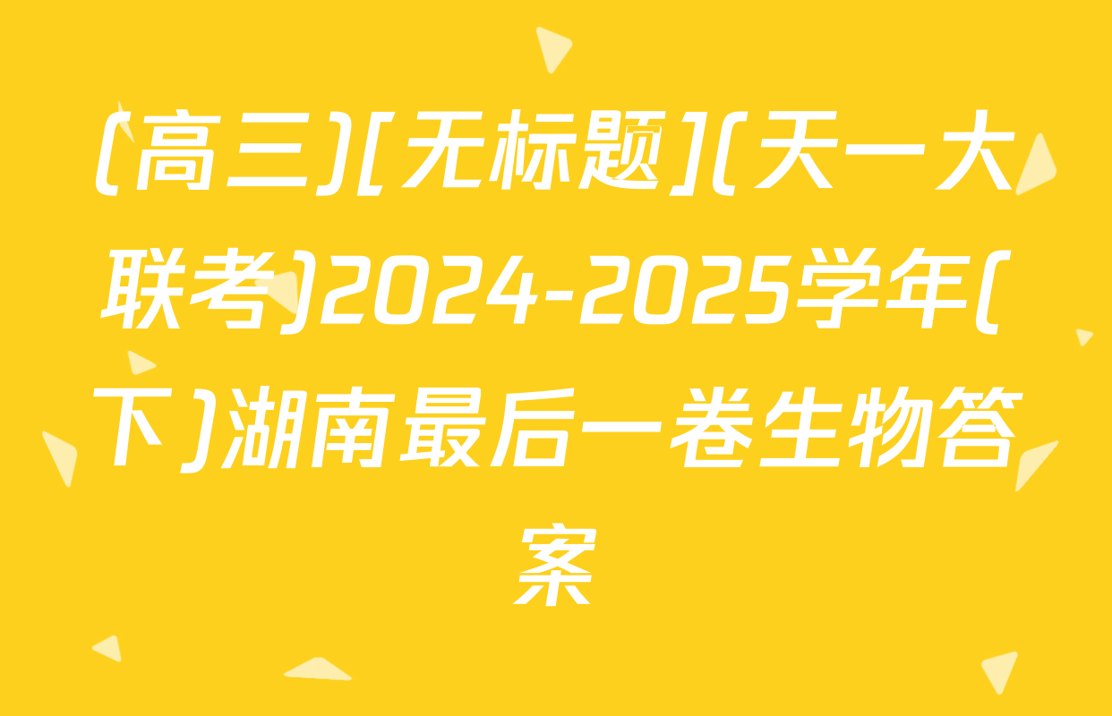 (高三)[无标题](天一大联考)2024-2025学年(下)湖南最后一卷生物答案